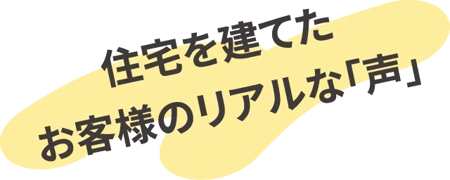 住宅を建てたお客様のリアルな「声」