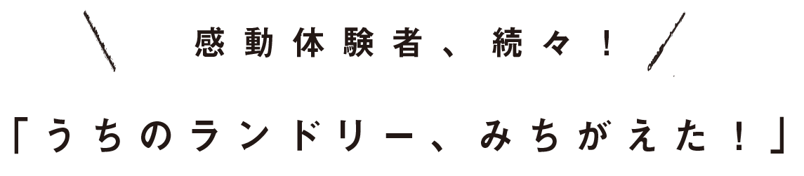 感動体験者、続々！「うちのランドリー、みちがえた！」