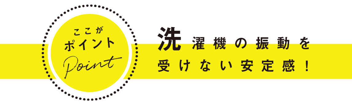 ここがポイント：洗濯機の振動を受けない安定感！