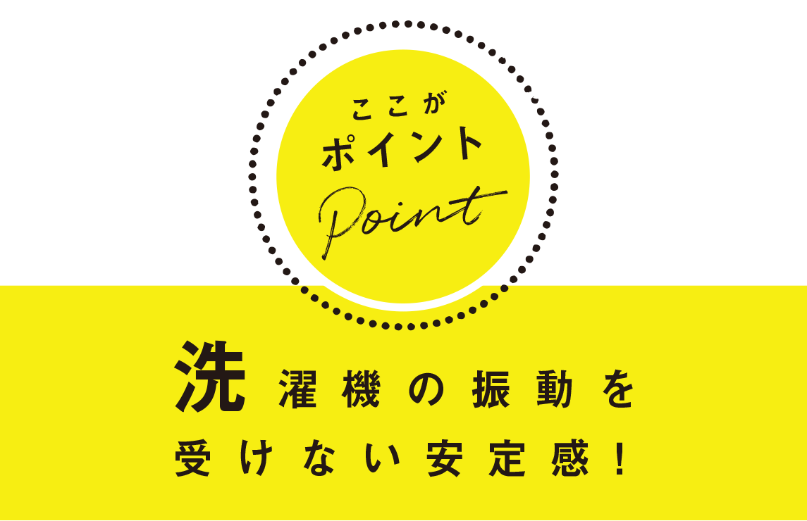 ここがポイント：洗濯機の振動を受けない安定感！