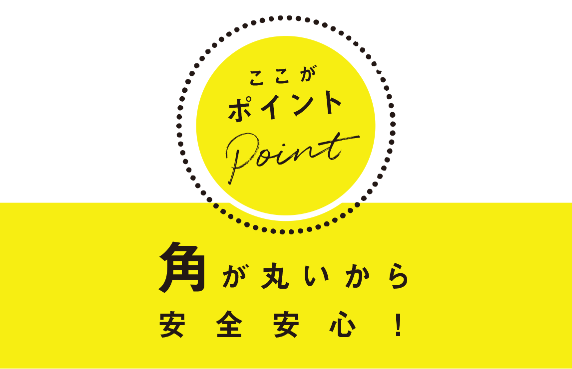 ここがポイント：角が丸いから安全安心！