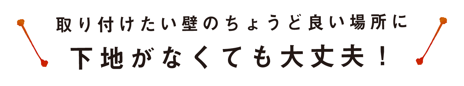 取り付けたい壁のちょうど良い場所に下地がなくても大丈夫！