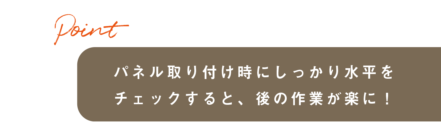 パネル取り付け時にしっかり水平をチェックすると、後の作業が楽に！