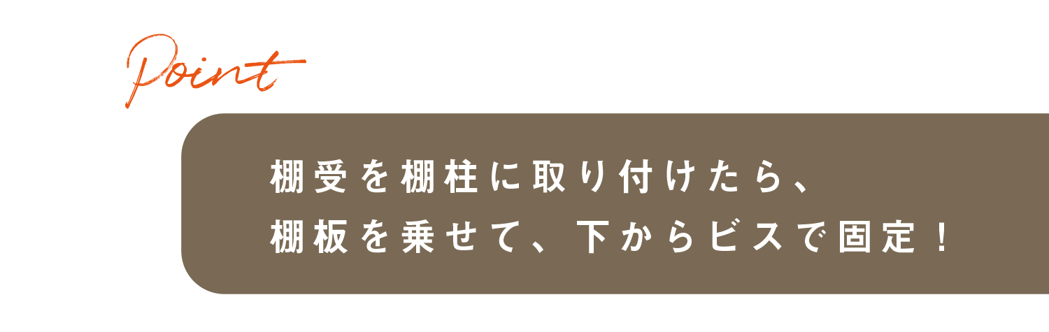 棚受を棚柱に取り付けたら、棚板を乗せて、下からビスで固定！