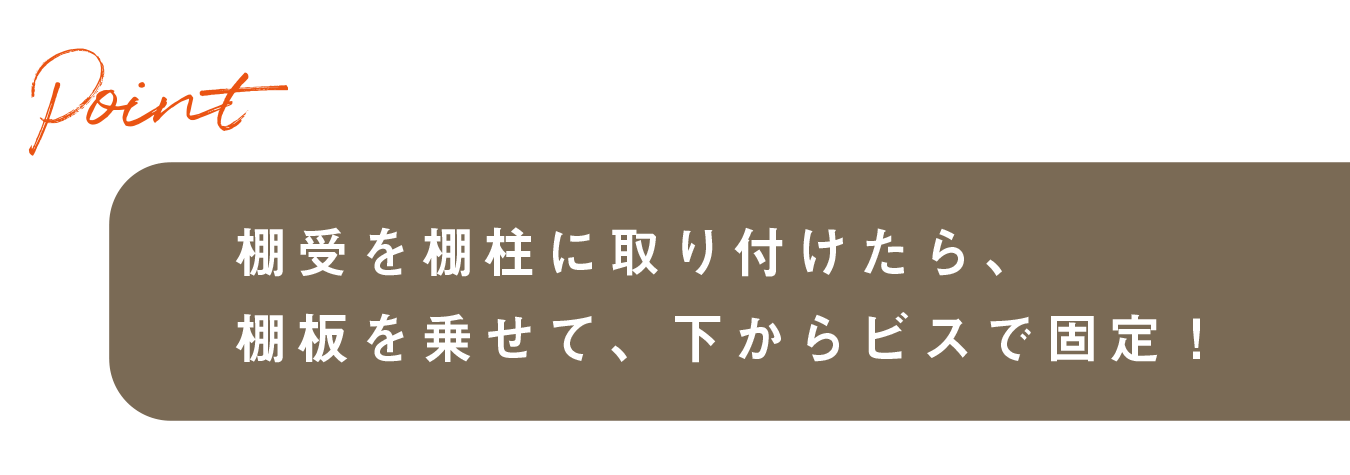 棚受を棚柱に取り付けたら、棚板を乗せて、下からビスで固定！